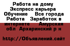 Работа на дому. Экспресс-карьера. Обучение. - Все города Работа » Заработок в интернете   . Амурская обл.,Архаринский р-н